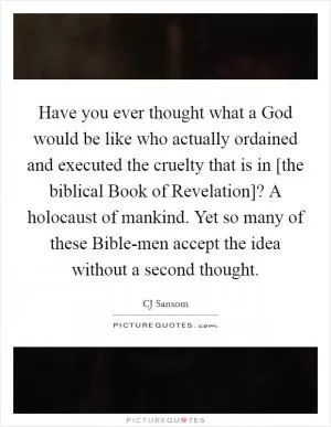 Have you ever thought what a God would be like who actually ordained and executed the cruelty that is in [the biblical Book of Revelation]? A holocaust of mankind. Yet so many of these Bible-men accept the idea without a second thought Picture Quote #1