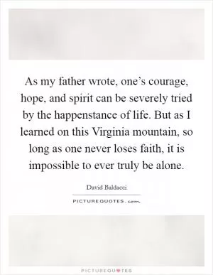 As my father wrote, one’s courage, hope, and spirit can be severely tried by the happenstance of life. But as I learned on this Virginia mountain, so long as one never loses faith, it is impossible to ever truly be alone Picture Quote #1