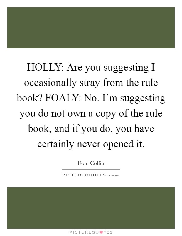 HOLLY: Are you suggesting I occasionally stray from the rule book? FOALY: No. I'm suggesting you do not own a copy of the rule book, and if you do, you have certainly never opened it Picture Quote #1