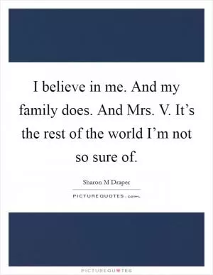 I believe in me. And my family does. And Mrs. V. It’s the rest of the world I’m not so sure of Picture Quote #1