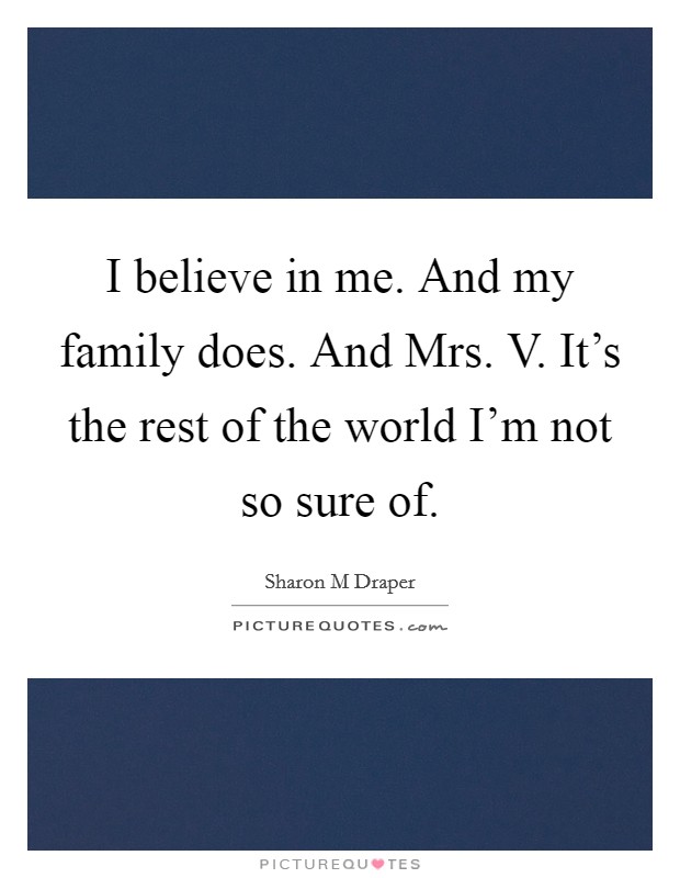 I believe in me. And my family does. And Mrs. V. It's the rest of the world I'm not so sure of Picture Quote #1