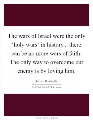 The wars of Israel were the only ‘holy wars’ in history... there can be no more wars of faith. The only way to overcome our enemy is by loving him Picture Quote #1