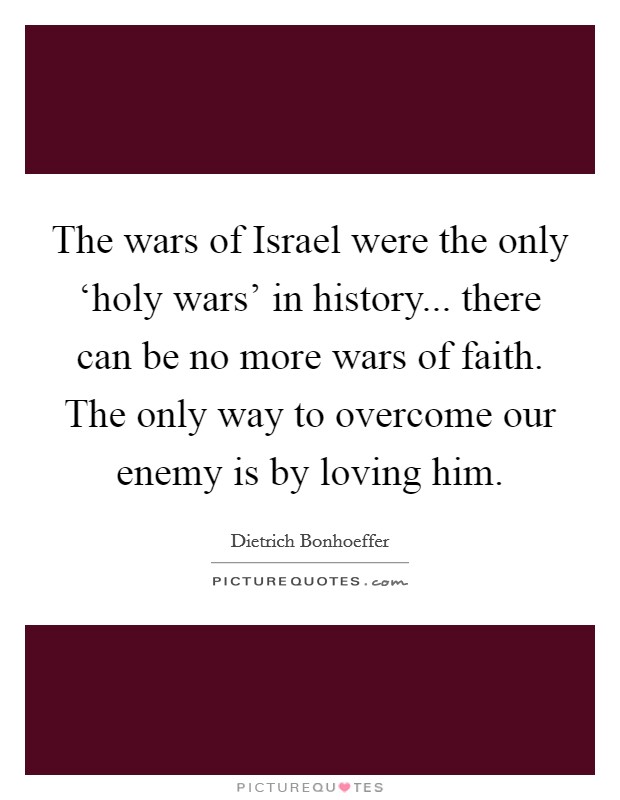 The wars of Israel were the only ‘holy wars' in history... there can be no more wars of faith. The only way to overcome our enemy is by loving him Picture Quote #1
