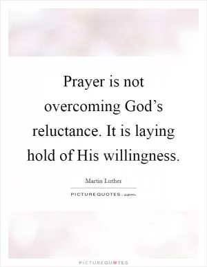 Prayer is not overcoming God’s reluctance. It is laying hold of His willingness Picture Quote #1