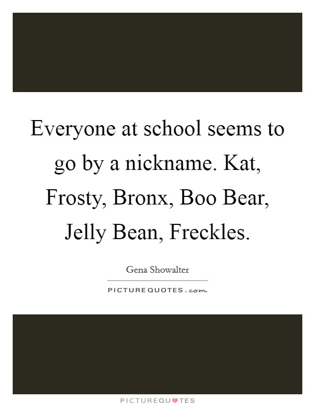 Everyone at school seems to go by a nickname. Kat, Frosty, Bronx, Boo Bear, Jelly Bean, Freckles Picture Quote #1