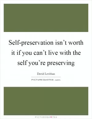 Self-preservation isn’t worth it if you can’t live with the self you’re preserving Picture Quote #1