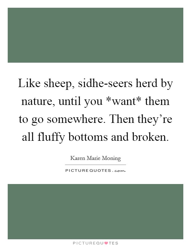 Like sheep, sidhe-seers herd by nature, until you *want* them to go somewhere. Then they're all fluffy bottoms and broken Picture Quote #1