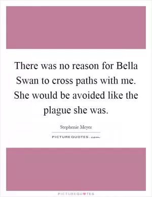 There was no reason for Bella Swan to cross paths with me. She would be avoided like the plague she was Picture Quote #1