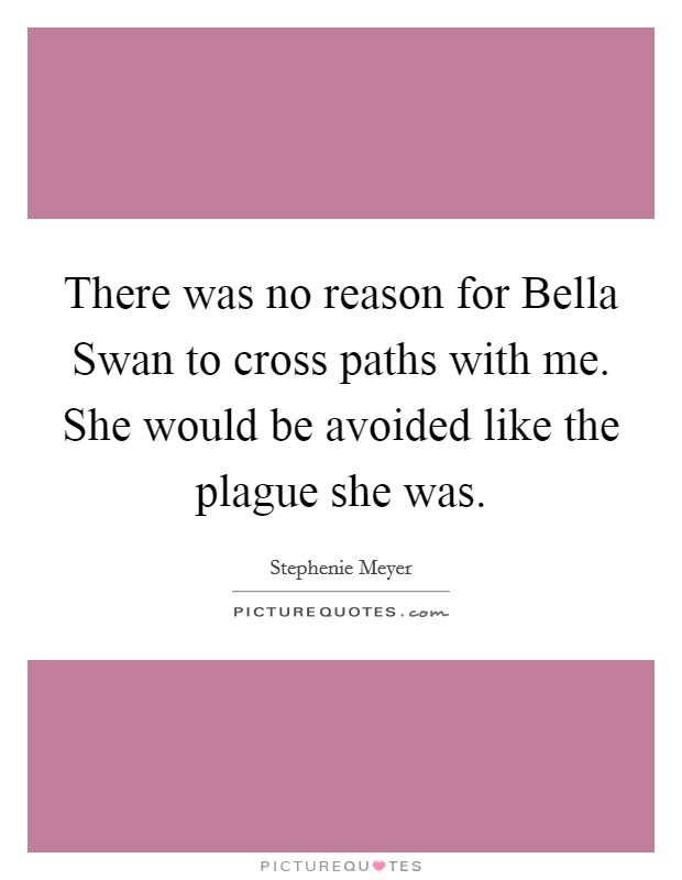 There was no reason for Bella Swan to cross paths with me. She would be avoided like the plague she was Picture Quote #1