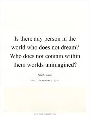 Is there any person in the world who does not dream? Who does not contain within them worlds unimagined? Picture Quote #1