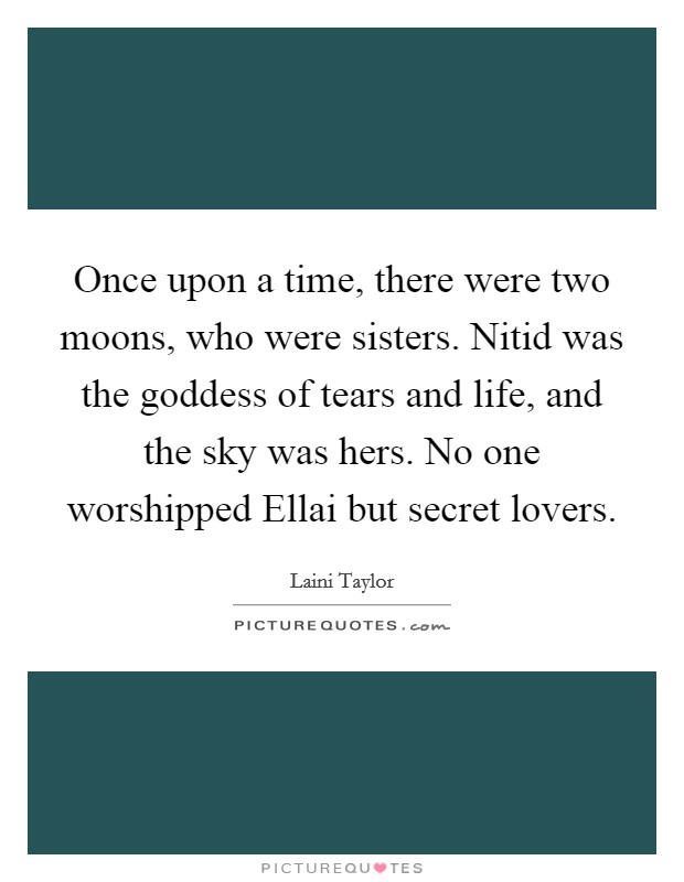 Once upon a time, there were two moons, who were sisters. Nitid was the goddess of tears and life, and the sky was hers. No one worshipped Ellai but secret lovers Picture Quote #1