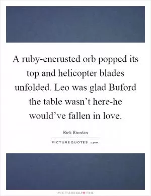 A ruby-encrusted orb popped its top and helicopter blades unfolded. Leo was glad Buford the table wasn’t here-he would’ve fallen in love Picture Quote #1