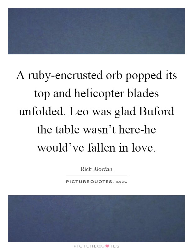 A ruby-encrusted orb popped its top and helicopter blades unfolded. Leo was glad Buford the table wasn't here-he would've fallen in love Picture Quote #1