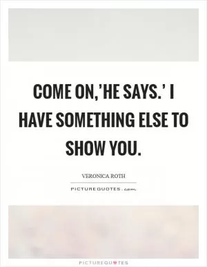 Come on,’he says.’ I have something else to show you Picture Quote #1