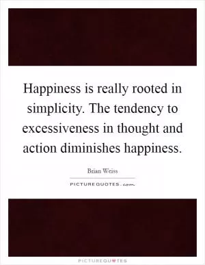 Happiness is really rooted in simplicity. The tendency to excessiveness in thought and action diminishes happiness Picture Quote #1