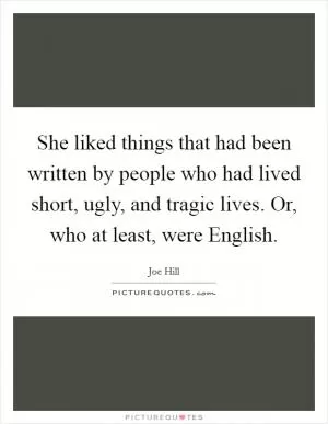 She liked things that had been written by people who had lived short, ugly, and tragic lives. Or, who at least, were English Picture Quote #1