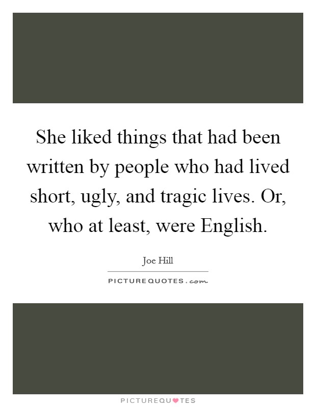 She liked things that had been written by people who had lived short, ugly, and tragic lives. Or, who at least, were English Picture Quote #1