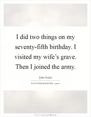 I did two things on my seventy-fifth birthday. I visited my wife’s grave. Then I joined the army Picture Quote #1