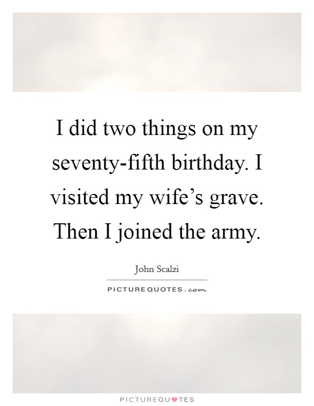 I did two things on my seventy-fifth birthday. I visited my wife's grave. Then I joined the army Picture Quote #1