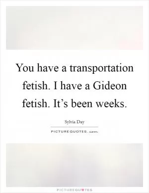You have a transportation fetish. I have a Gideon fetish. It’s been weeks Picture Quote #1