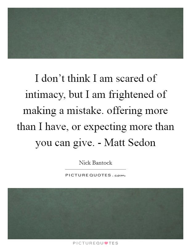 I don't think I am scared of intimacy, but I am frightened of making a mistake. offering more than I have, or expecting more than you can give. - Matt Sedon Picture Quote #1