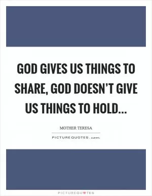 God gives us things to share, God doesn’t give us things to hold Picture Quote #1