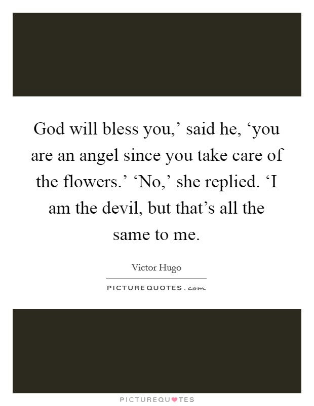 God will bless you,' said he, ‘you are an angel since you take care of the flowers.' ‘No,' she replied. ‘I am the devil, but that's all the same to me Picture Quote #1