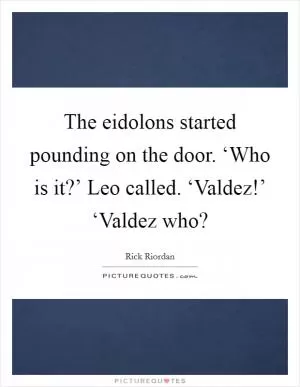 The eidolons started pounding on the door. ‘Who is it?’ Leo called. ‘Valdez!’ ‘Valdez who? Picture Quote #1