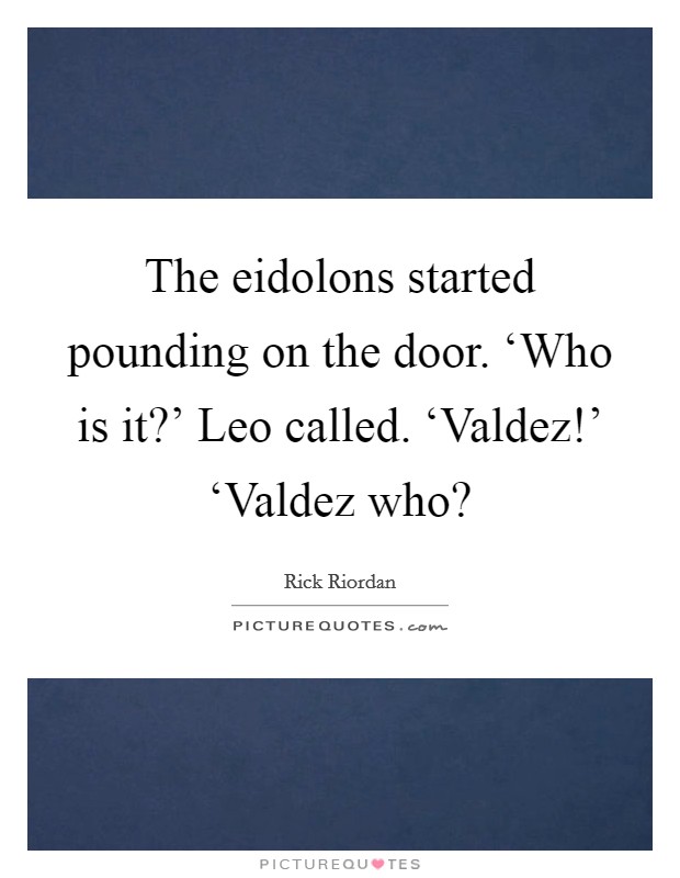 The eidolons started pounding on the door. ‘Who is it?' Leo called. ‘Valdez!' ‘Valdez who? Picture Quote #1