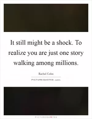 It still might be a shock. To realize you are just one story walking among millions Picture Quote #1