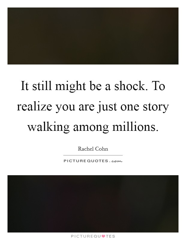 It still might be a shock. To realize you are just one story walking among millions Picture Quote #1