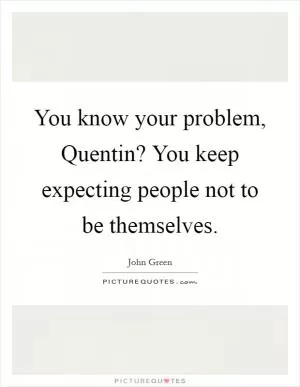 You know your problem, Quentin? You keep expecting people not to be themselves Picture Quote #1