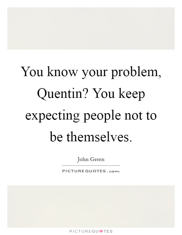 You know your problem, Quentin? You keep expecting people not to be themselves Picture Quote #1