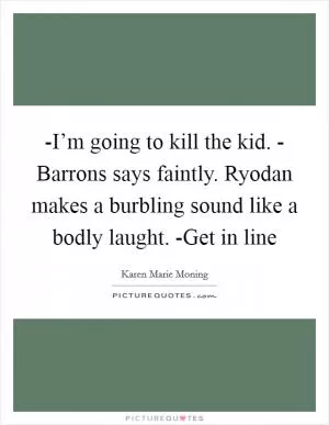 -I’m going to kill the kid. - Barrons says faintly. Ryodan makes a burbling sound like a bodly laught. -Get in line Picture Quote #1