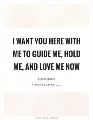 I want you here with me To guide me, hold me, and love me now Picture Quote #1