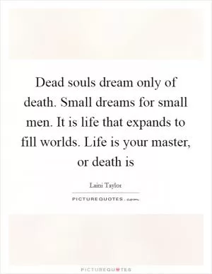 Dead souls dream only of death. Small dreams for small men. It is life that expands to fill worlds. Life is your master, or death is Picture Quote #1