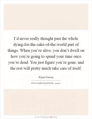 I’d never really thought past the whole dying-for-the-sake-of-the-world part of things. When you’re alive, you don’t dwell on how you’re going to spend your time once you’re dead. You just figure you’re gone, and the rest will pretty much take care of itself Picture Quote #1