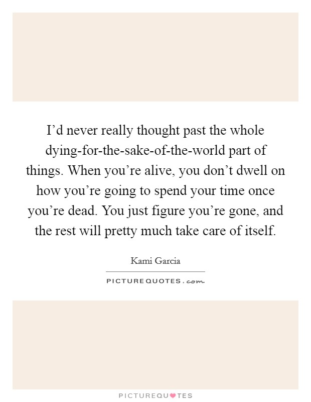I'd never really thought past the whole dying-for-the-sake-of-the-world part of things. When you're alive, you don't dwell on how you're going to spend your time once you're dead. You just figure you're gone, and the rest will pretty much take care of itself Picture Quote #1