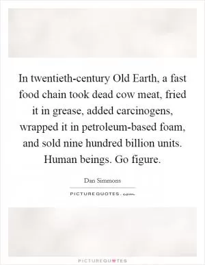 In twentieth-century Old Earth, a fast food chain took dead cow meat, fried it in grease, added carcinogens, wrapped it in petroleum-based foam, and sold nine hundred billion units. Human beings. Go figure Picture Quote #1