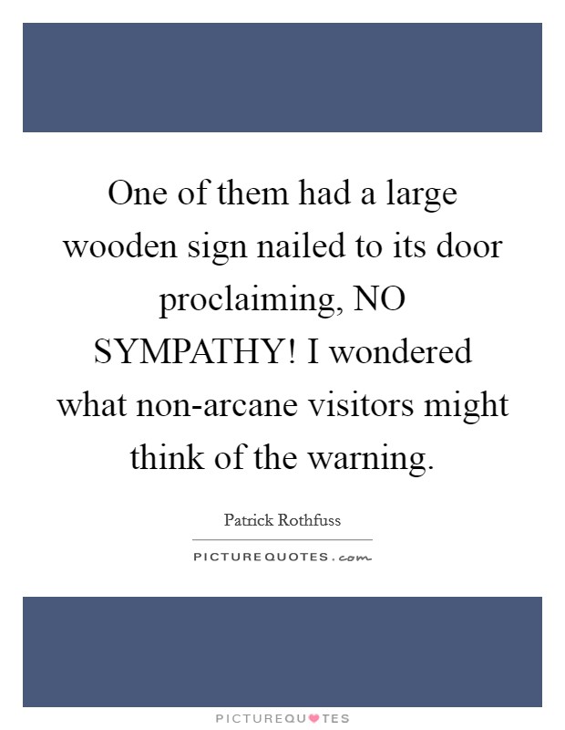 One of them had a large wooden sign nailed to its door proclaiming, NO SYMPATHY! I wondered what non-arcane visitors might think of the warning Picture Quote #1