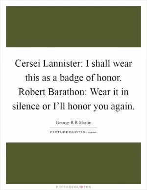 Cersei Lannister: I shall wear this as a badge of honor. Robert Barathon: Wear it in silence or I’ll honor you again Picture Quote #1