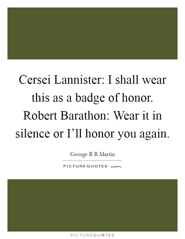 Cersei Lannister: I shall wear this as a badge of honor. Robert Barathon: Wear it in silence or I'll honor you again Picture Quote #1