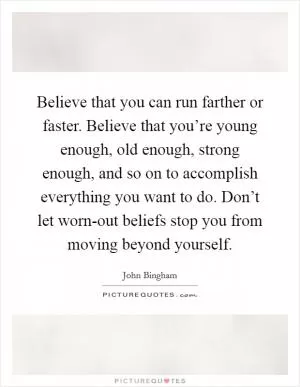 Believe that you can run farther or faster. Believe that you’re young enough, old enough, strong enough, and so on to accomplish everything you want to do. Don’t let worn-out beliefs stop you from moving beyond yourself Picture Quote #1