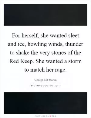 For herself, she wanted sleet and ice, howling winds, thunder to shake the very stones of the Red Keep. She wanted a storm to match her rage Picture Quote #1