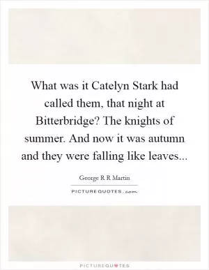 What was it Catelyn Stark had called them, that night at Bitterbridge? The knights of summer. And now it was autumn and they were falling like leaves Picture Quote #1