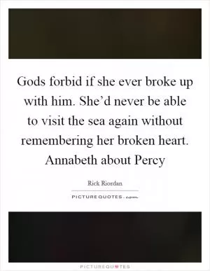 Gods forbid if she ever broke up with him. She’d never be able to visit the sea again without remembering her broken heart. Annabeth about Percy Picture Quote #1