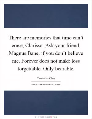 There are memories that time can’t erase, Clarissa. Ask your friend, Magnus Bane, if you don’t believe me. Forever does not make loss forgettable. Only bearable Picture Quote #1