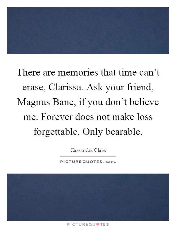 There are memories that time can't erase, Clarissa. Ask your friend, Magnus Bane, if you don't believe me. Forever does not make loss forgettable. Only bearable Picture Quote #1
