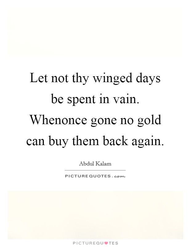 Let not thy winged days be spent in vain. Whenonce gone no gold can buy them back again Picture Quote #1