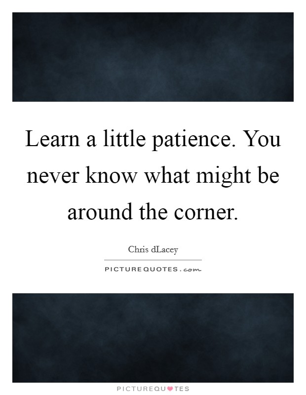 Learn a little patience. You never know what might be around the corner Picture Quote #1